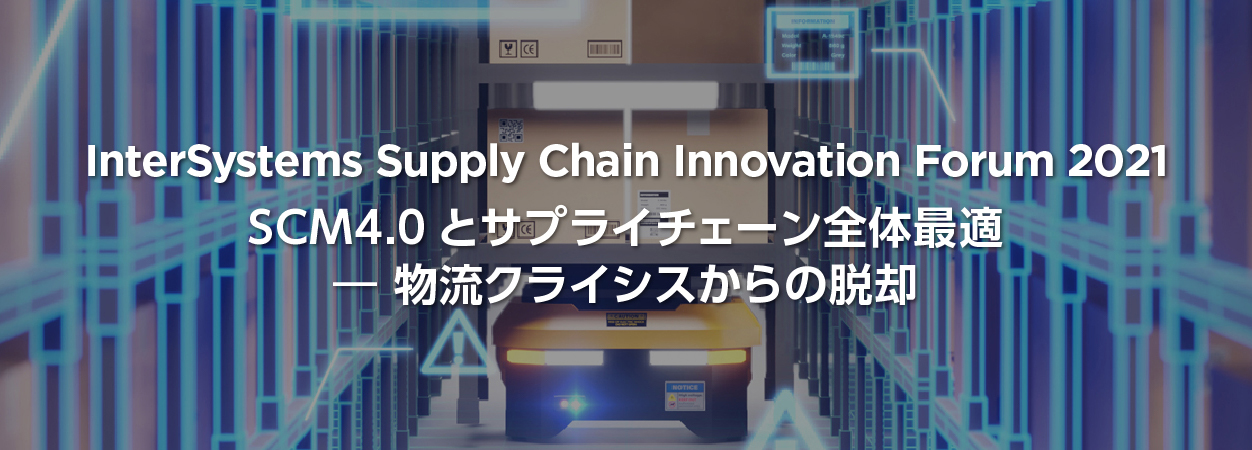 InterSystems Supply Chain Innovation Forum 2021 - SCM4.0とサプライチェーン全体最適 - 物流クライシスからの脱却
