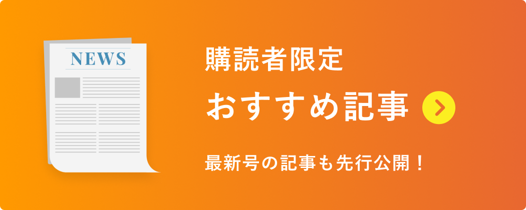 購読者限定おすすめ記事 最新号の記事も先行公開！